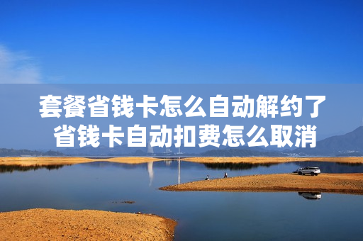 套餐省钱卡怎么自动解约了 省钱卡自动扣费怎么取消