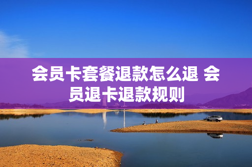 会员卡套餐退款怎么退 会员退卡退款规则