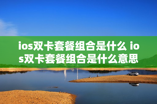 ios双卡套餐组合是什么 ios双卡套餐组合是什么意思