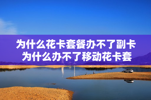 为什么花卡套餐办不了副卡 为什么办不了移动花卡套餐