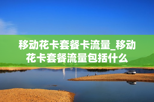 移动花卡套餐卡流量_移动花卡套餐流量包括什么