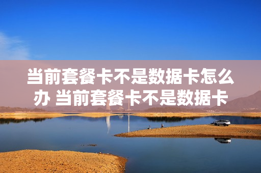 当前套餐卡不是数据卡怎么办 当前套餐卡不是数据卡怎么办理
