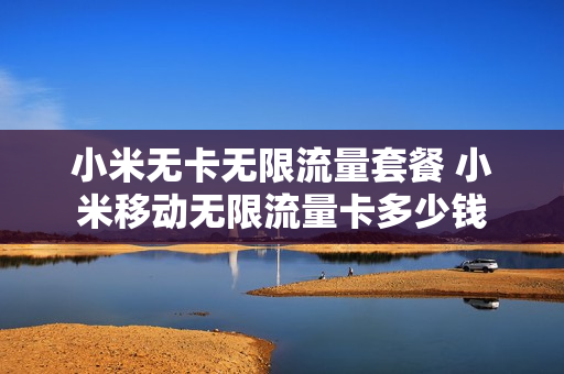 小米无卡无限流量套餐 小米移动无限流量卡多少钱