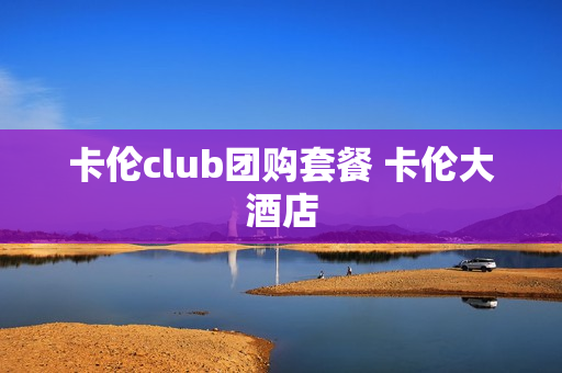 卡伦club团购套餐 卡伦大酒店