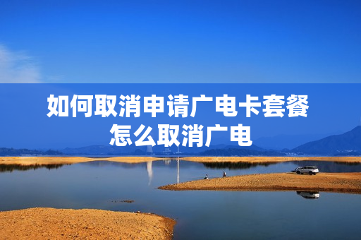 如何取消申请广电卡套餐 怎么取消广电