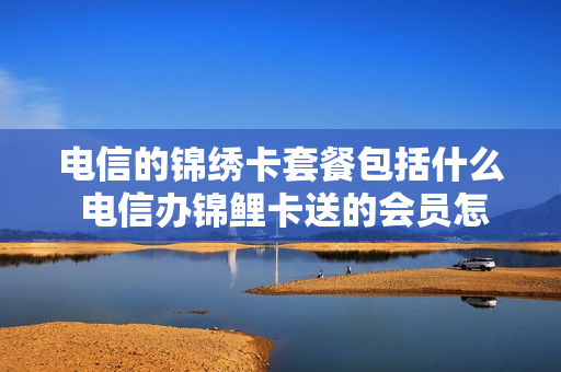 电信的锦绣卡套餐包括什么 电信办锦鲤卡送的会员怎么领取