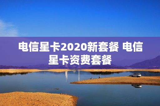 电信星卡2020新套餐 电信星卡资费套餐