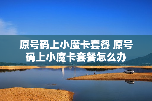 原号码上小魔卡套餐 原号码上小魔卡套餐怎么办
