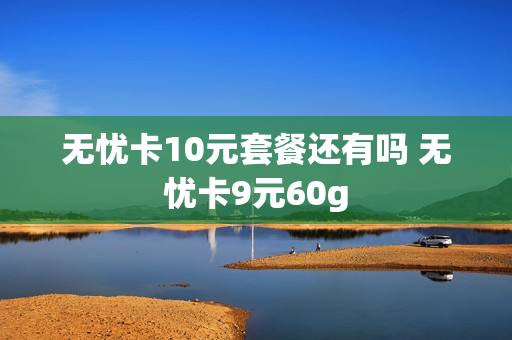 无忧卡10元套餐还有吗 无忧卡9元60g