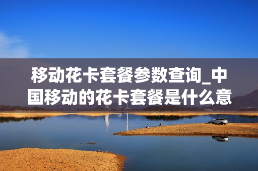 移动花卡套餐参数查询_中国移动的花卡套餐是什么意思