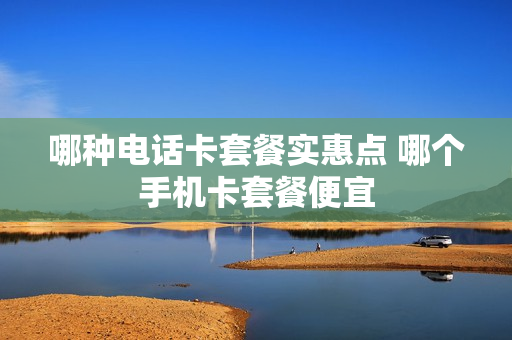 哪种电话卡套餐实惠点 哪个手机卡套餐便宜
