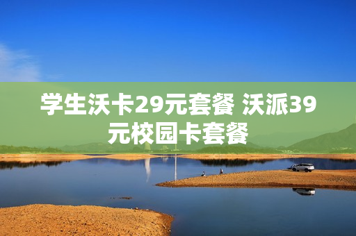 学生沃卡29元套餐 沃派39元校园卡套餐