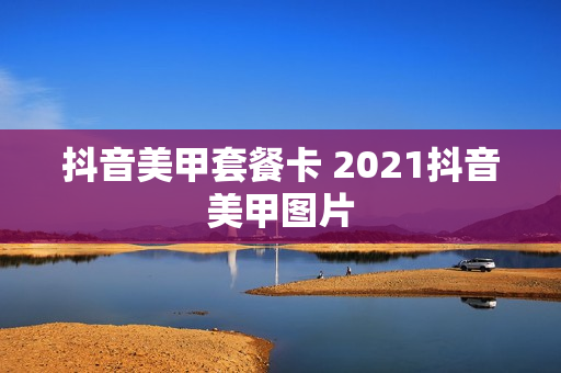 抖音美甲套餐卡 2021抖音美甲图片
