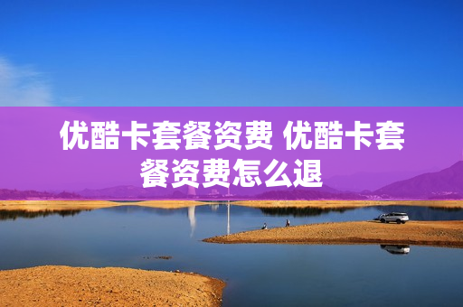 优酷卡套餐资费 优酷卡套餐资费怎么退