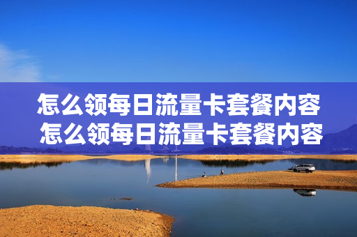 怎么领每日流量卡套餐内容 怎么领每日流量卡套餐内容呢