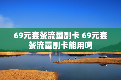 69元套餐流量副卡 69元套餐流量副卡能用吗