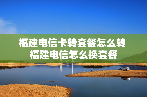 福建电信卡转套餐怎么转 福建电信怎么换套餐