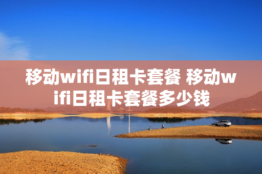 移动wifi日租卡套餐 移动wifi日租卡套餐多少钱