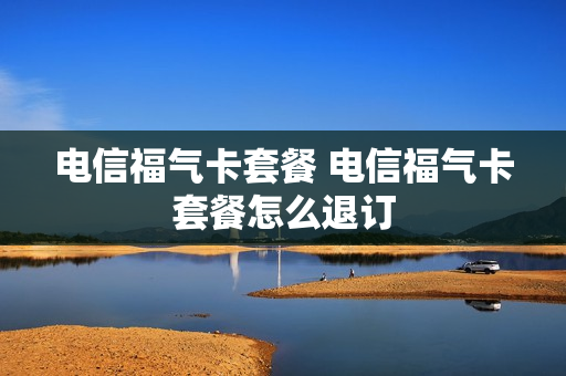 电信福气卡套餐 电信福气卡套餐怎么退订