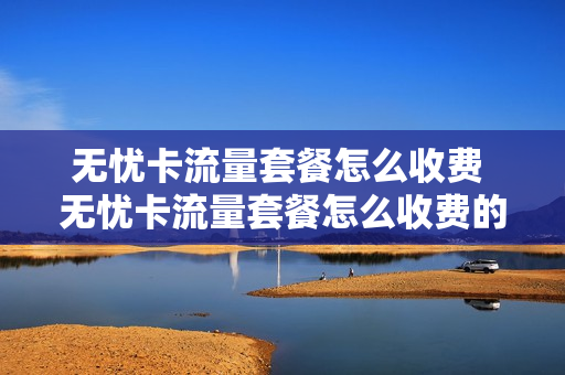 无忧卡流量套餐怎么收费 无忧卡流量套餐怎么收费的