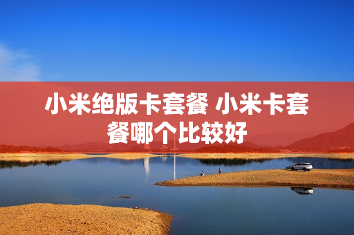 小米绝版卡套餐 小米卡套餐哪个比较好