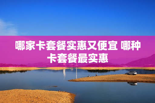 哪家卡套餐实惠又便宜 哪种卡套餐最实惠