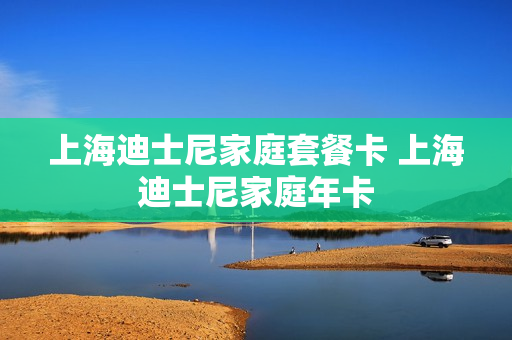 上海迪士尼家庭套餐卡 上海迪士尼家庭年卡