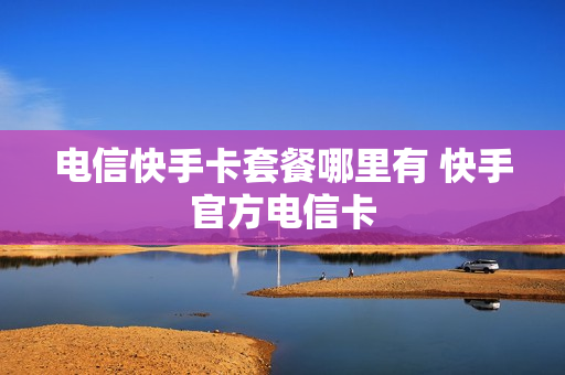 电信快手卡套餐哪里有 快手官方电信卡