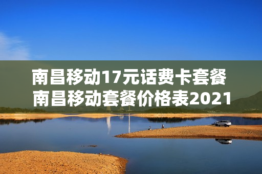 南昌移动17元话费卡套餐 南昌移动套餐价格表2021