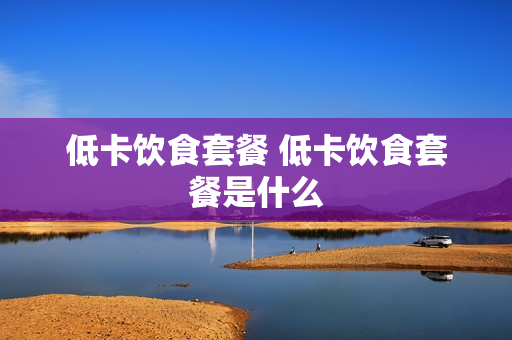 低卡饮食套餐 低卡饮食套餐是什么