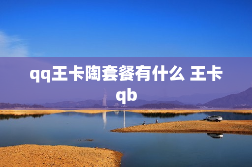 qq王卡陶套餐有什么 王卡qb