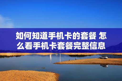 如何知道手机卡的套餐 怎么看手机卡套餐完整信息