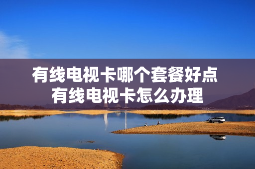 有线电视卡哪个套餐好点 有线电视卡怎么办理