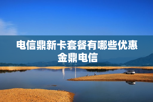 电信鼎新卡套餐有哪些优惠 金鼎电信