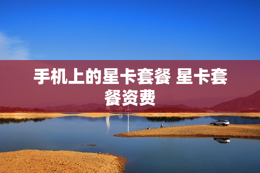 手机上的星卡套餐 星卡套餐资费