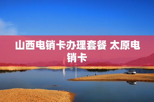 山西电销卡办理套餐 太原电销卡