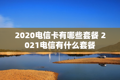 2020电信卡有哪些套餐 2021电信有什么套餐