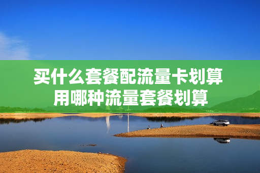 买什么套餐配流量卡划算 用哪种流量套餐划算