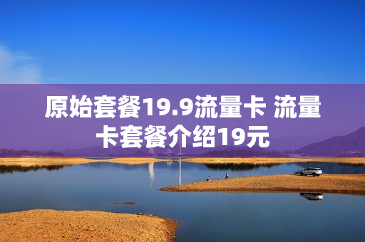 原始套餐19.9流量卡 流量卡套餐介绍19元
