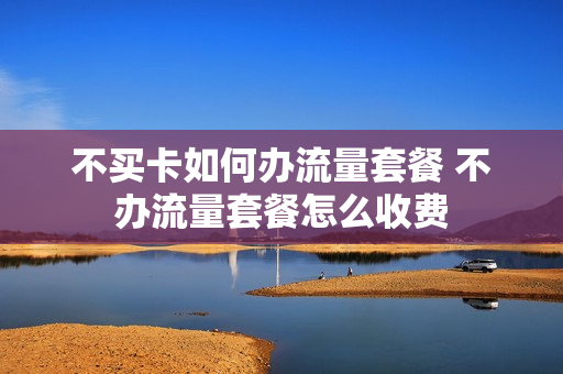 不买卡如何办流量套餐 不办流量套餐怎么收费