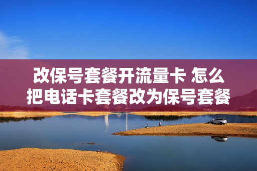 改保号套餐开流量卡 怎么把电话卡套餐改为保号套餐