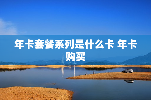 年卡套餐系列是什么卡 年卡购买