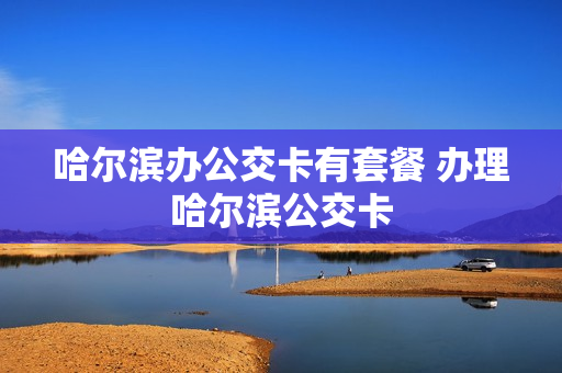 哈尔滨办公交卡有套餐 办理哈尔滨公交卡