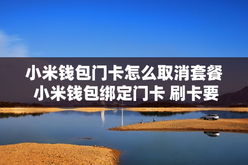 小米钱包门卡怎么取消套餐 小米钱包绑定门卡 刷卡要唤醒吗