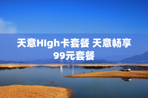 天意HIgh卡套餐 天意畅享99元套餐