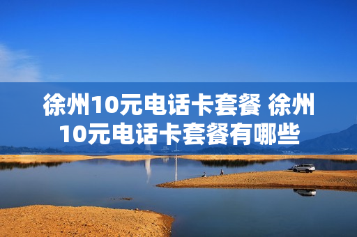 徐州10元电话卡套餐 徐州10元电话卡套餐有哪些