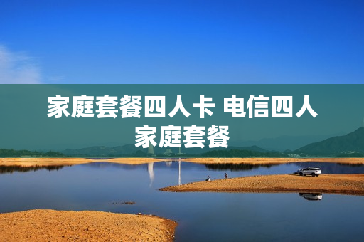 家庭套餐四人卡 电信四人家庭套餐