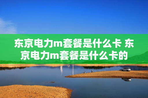 东京电力m套餐是什么卡 东京电力m套餐是什么卡的