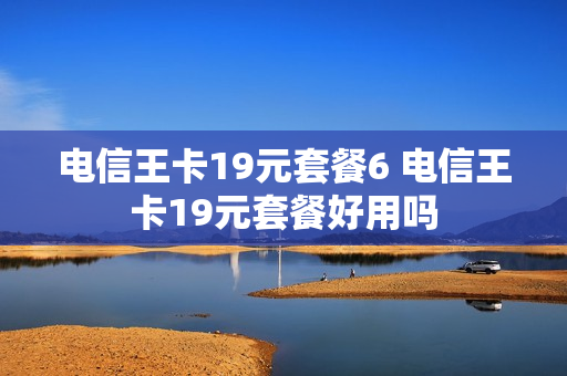 电信王卡19元套餐6 电信王卡19元套餐好用吗