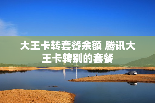 大王卡转套餐余额 腾讯大王卡转别的套餐